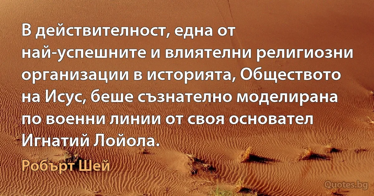 В действителност, една от най-успешните и влиятелни религиозни организации в историята, Обществото на Исус, беше съзнателно моделирана по военни линии от своя основател Игнатий Лойола. (Робърт Шей)