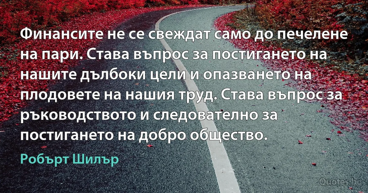 Финансите не се свеждат само до печелене на пари. Става въпрос за постигането на нашите дълбоки цели и опазването на плодовете на нашия труд. Става въпрос за ръководството и следователно за постигането на добро общество. (Робърт Шилър)