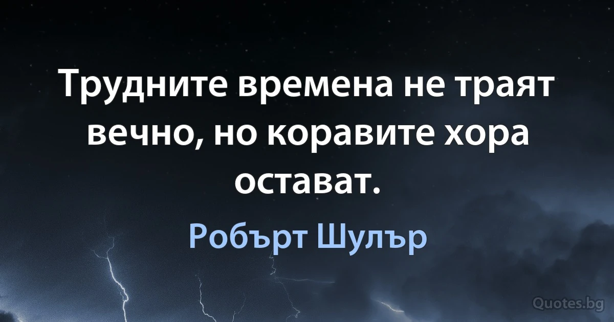 Трудните времена не траят вечно, но коравите хора остават. (Робърт Шулър)