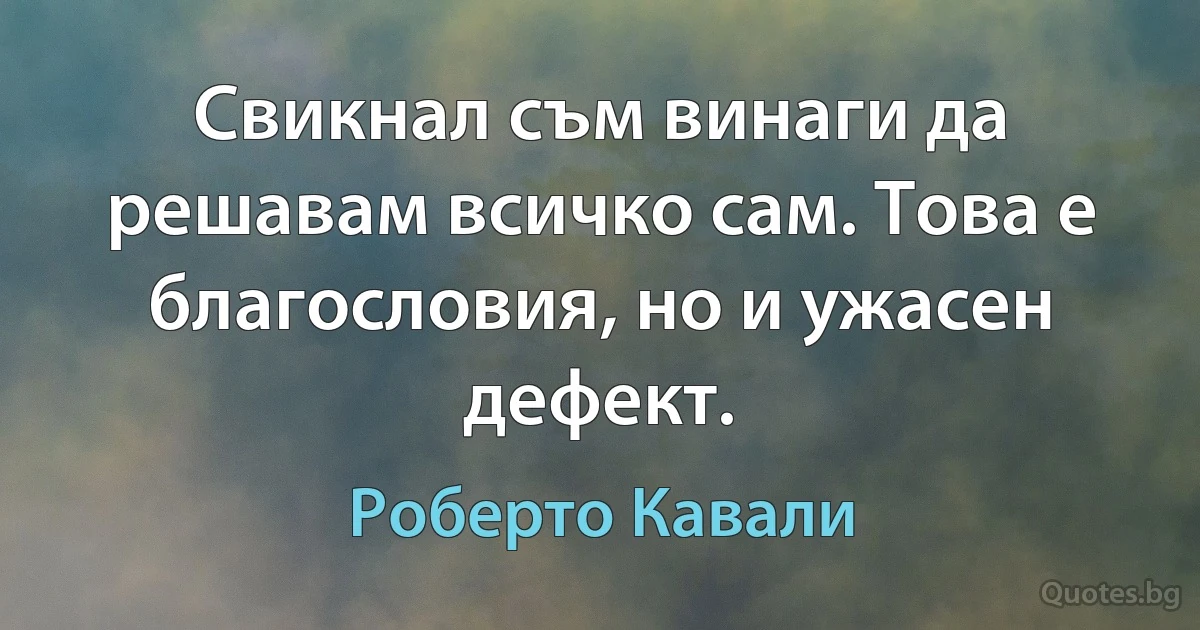 Свикнал съм винаги да решавам всичко сам. Това е благословия, но и ужасен дефект. (Роберто Кавали)