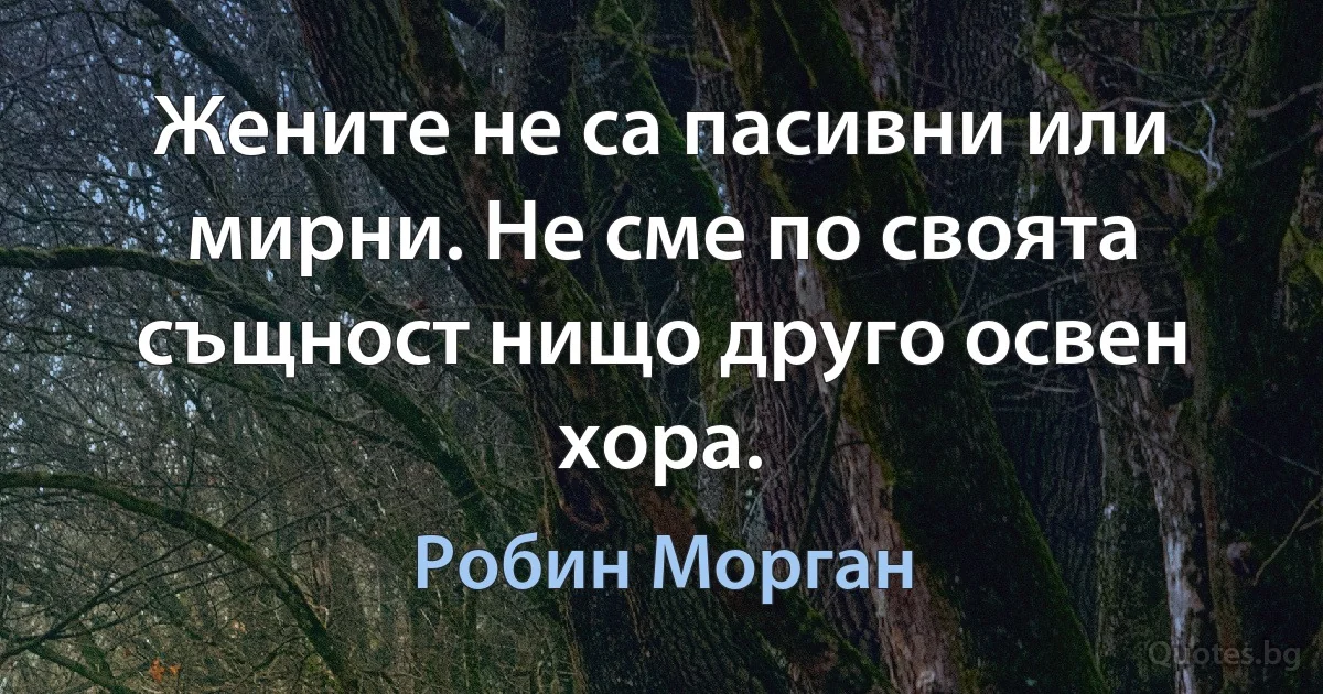 Жените не са пасивни или мирни. Не сме по своята същност нищо друго освен хора. (Робин Морган)