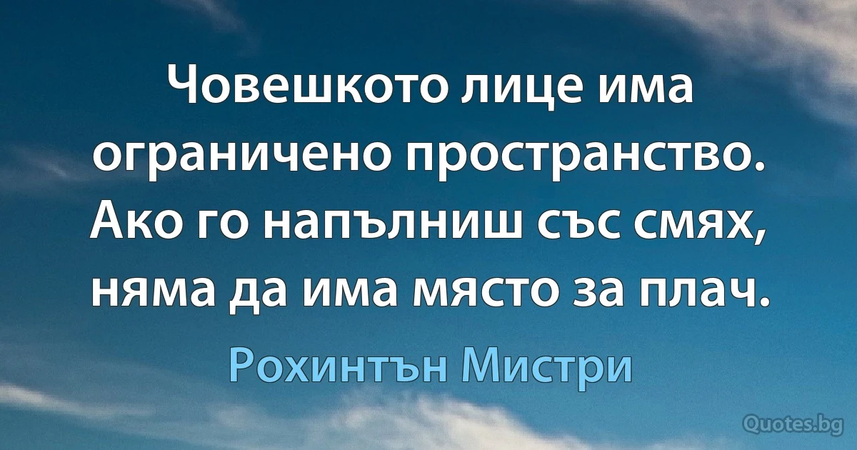 Човешкото лице има ограничено пространство. Ако го напълниш със смях, няма да има място за плач. (Рохинтън Мистри)