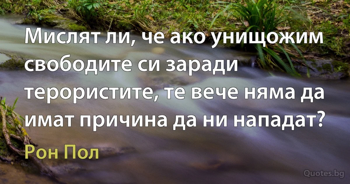 Мислят ли, че ако унищожим свободите си заради терористите, те вече няма да имат причина да ни нападат? (Рон Пол)