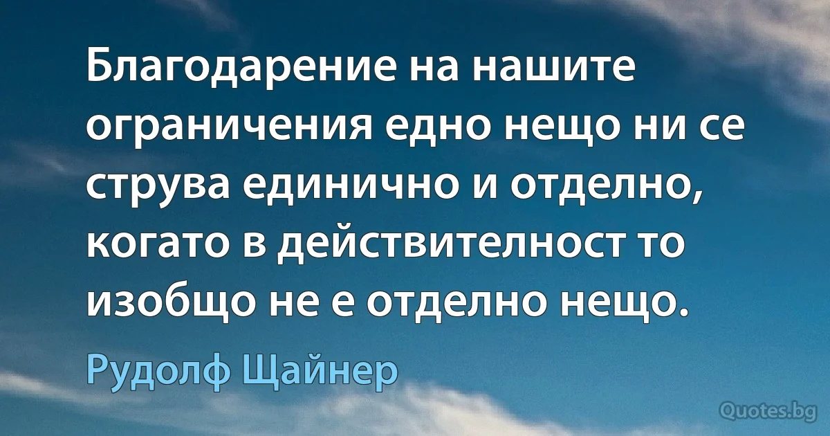 Благодарение на нашите ограничения едно нещо ни се струва единично и отделно, когато в действителност то изобщо не е отделно нещо. (Рудолф Щайнер)