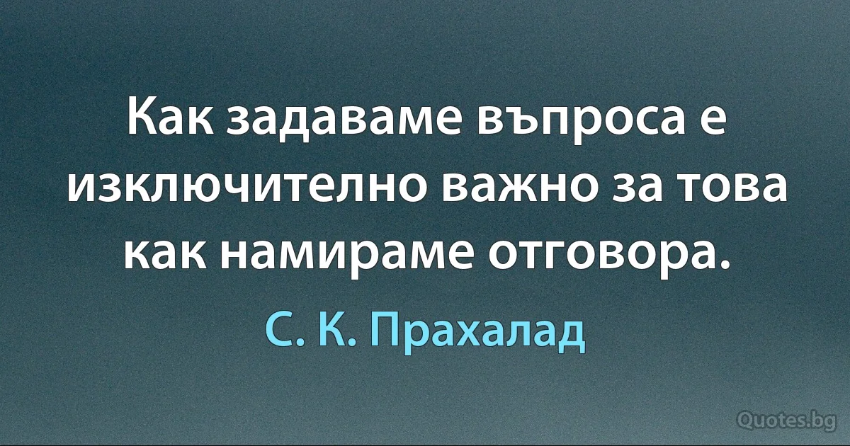 Как задаваме въпроса е изключително важно за това как намираме отговора. (С. К. Прахалад)