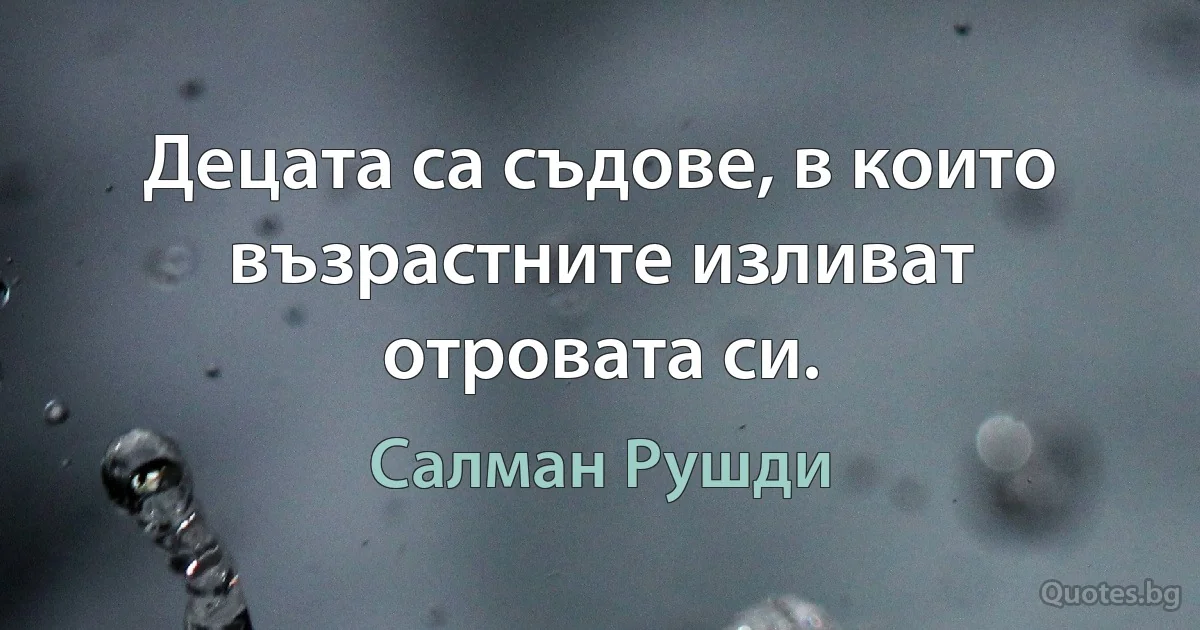 Децата са съдове, в които възрастните изливат отровата си. (Салман Рушди)