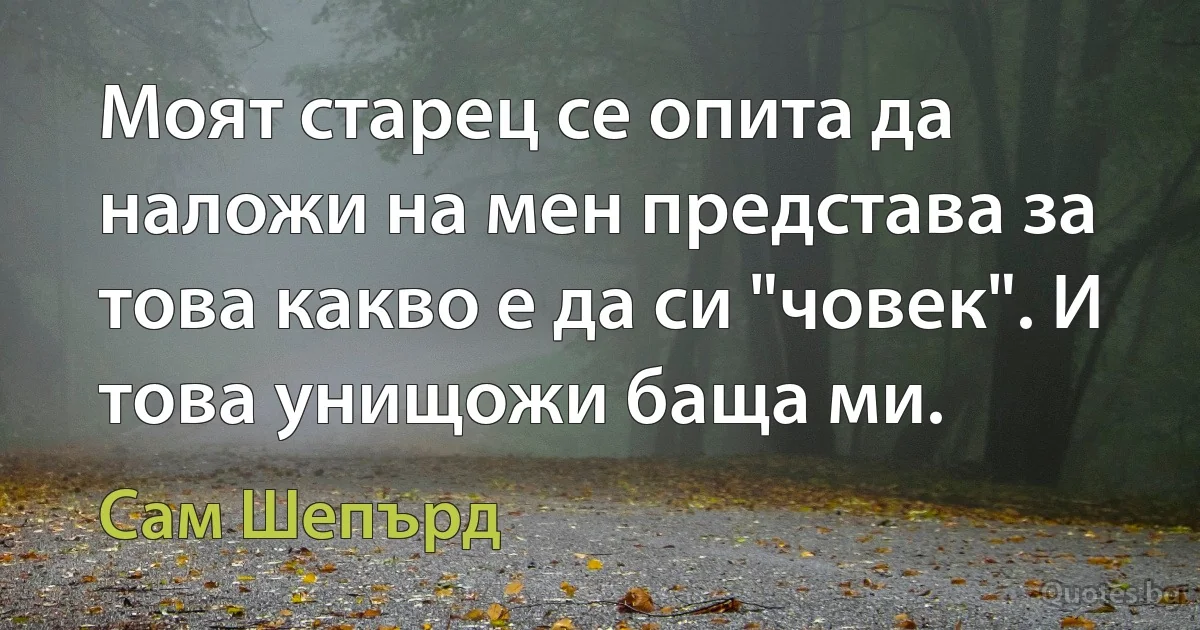 Моят старец се опита да наложи на мен представа за това какво е да си "човек". И това унищожи баща ми. (Сам Шепърд)