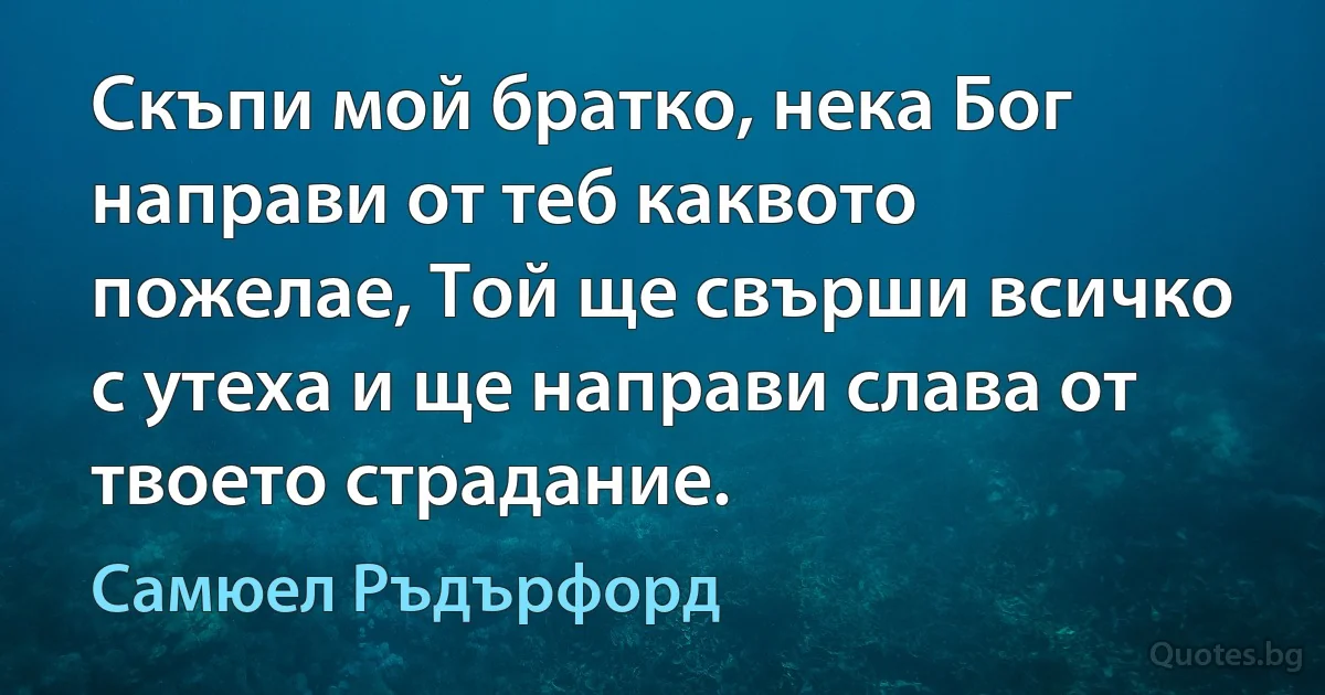 Скъпи мой братко, нека Бог направи от теб каквото пожелае, Той ще свърши всичко с утеха и ще направи слава от твоето страдание. (Самюел Ръдърфорд)