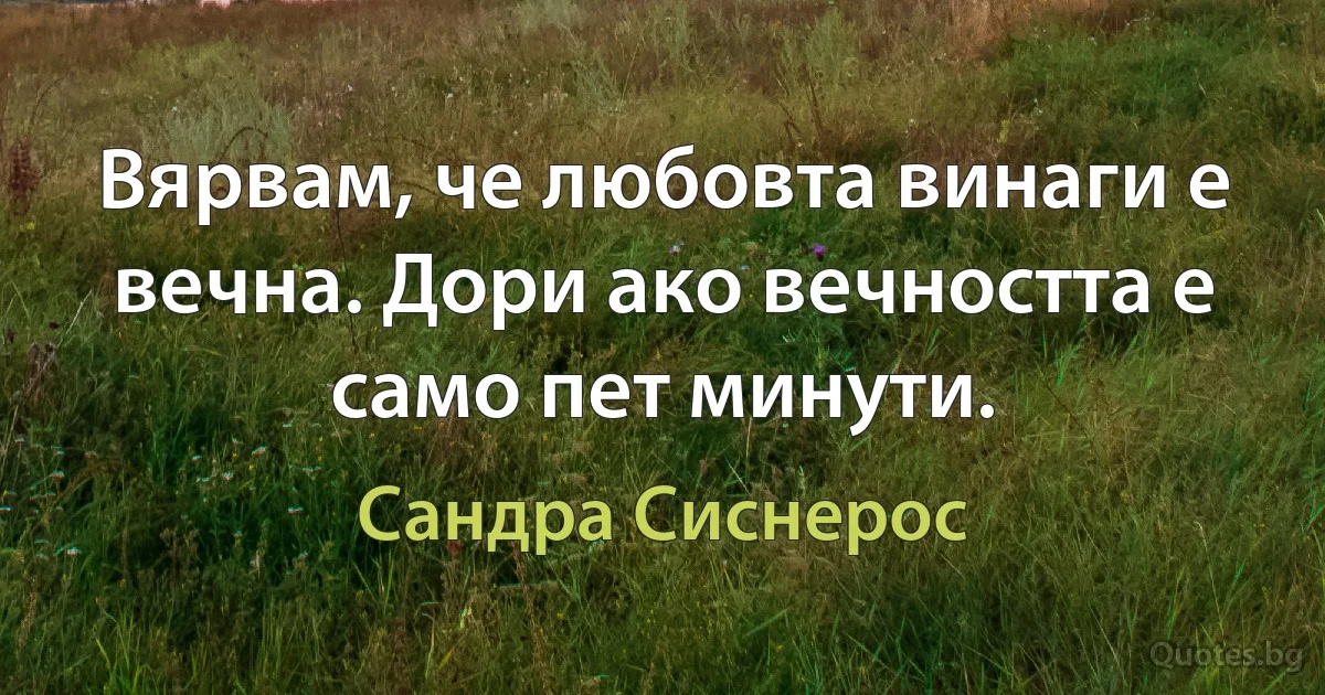 Вярвам, че любовта винаги е вечна. Дори ако вечността е само пет минути. (Сандра Сиснерос)