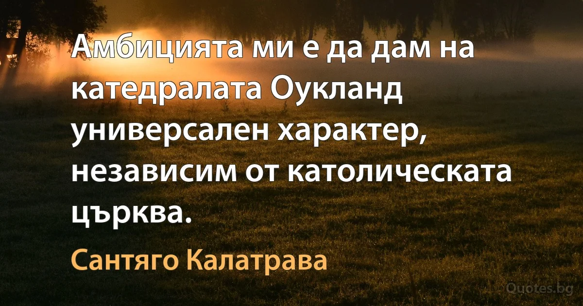 Амбицията ми е да дам на катедралата Оукланд универсален характер, независим от католическата църква. (Сантяго Калатрава)