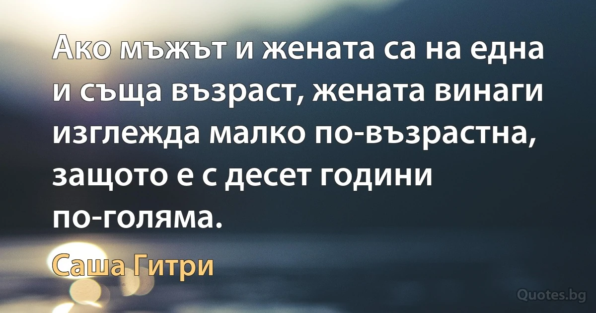 Ако мъжът и жената са на една и съща възраст, жената винаги изглежда малко по-възрастна, защото е с десет години по-голяма. (Саша Гитри)