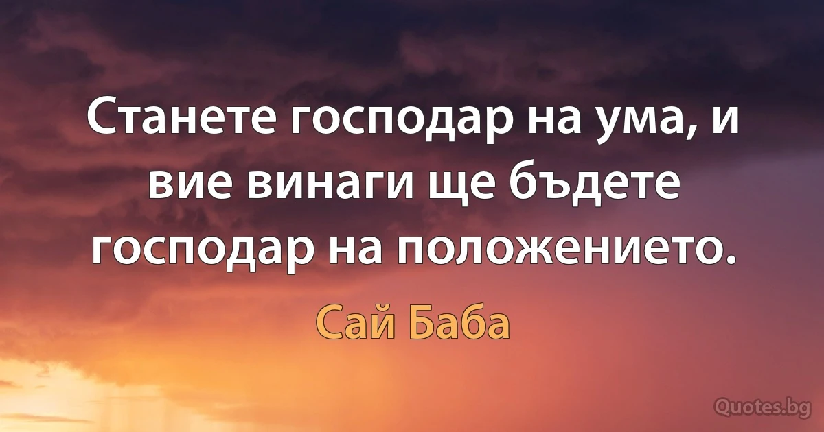 Станете господар на ума, и вие винаги ще бъдете господар на положението. (Сай Баба)