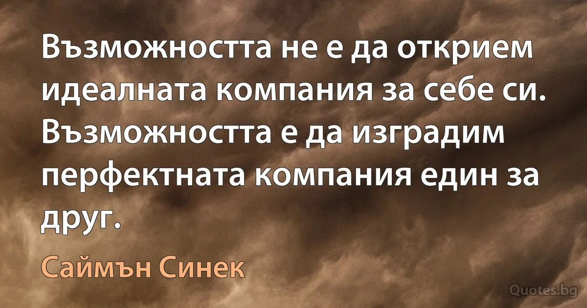 Възможността не е да открием идеалната компания за себе си. Възможността е да изградим перфектната компания един за друг. (Саймън Синек)