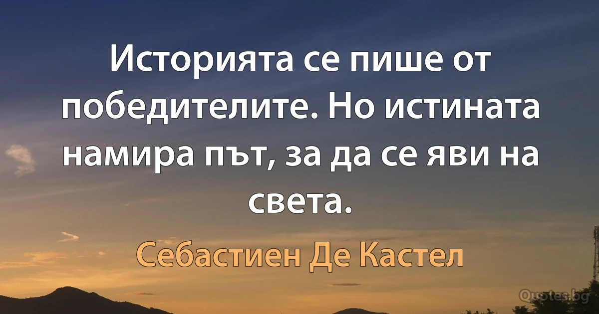 Историята се пише от победителите. Но истината намира път, за да се яви на света. (Себастиен Де Кастел)