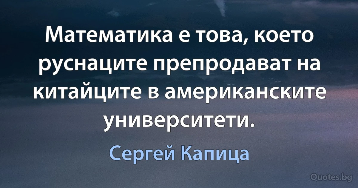 Математика е това, което руснаците препродават на китайците в американските университети. (Сергей Капица)