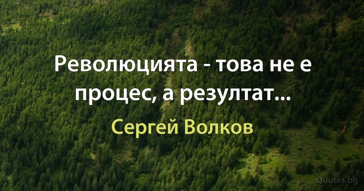 Революцията - това не е процес, а резултат... (Сергей Волков)