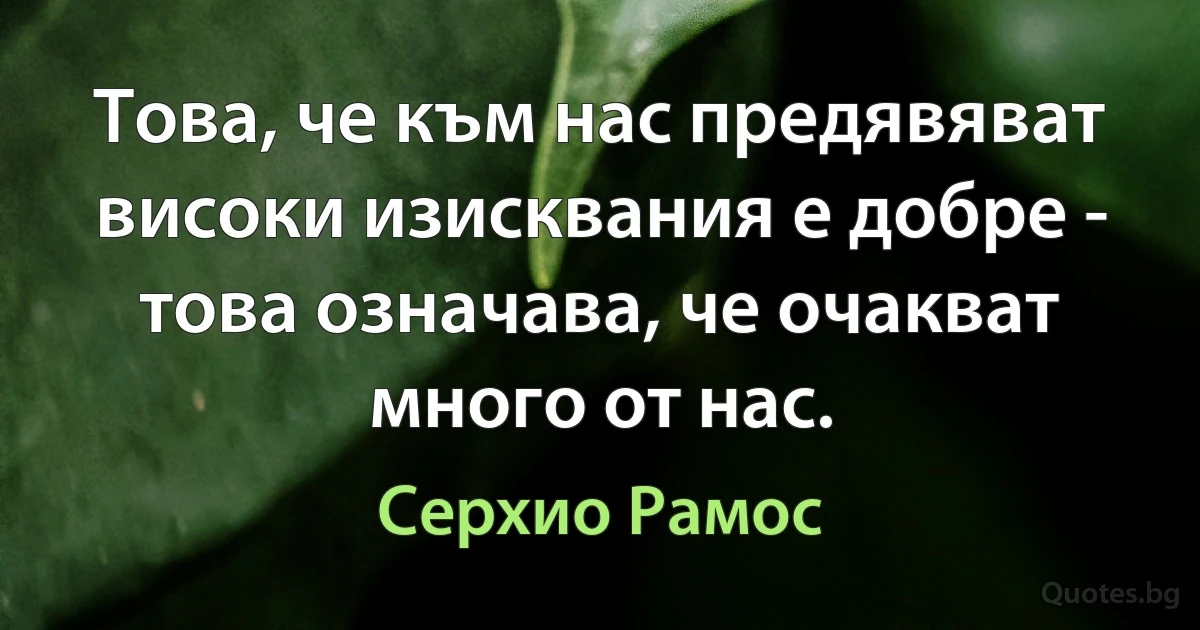 Това, че към нас предявяват високи изисквания е добре - това означава, че очакват много от нас. (Серхио Рамос)