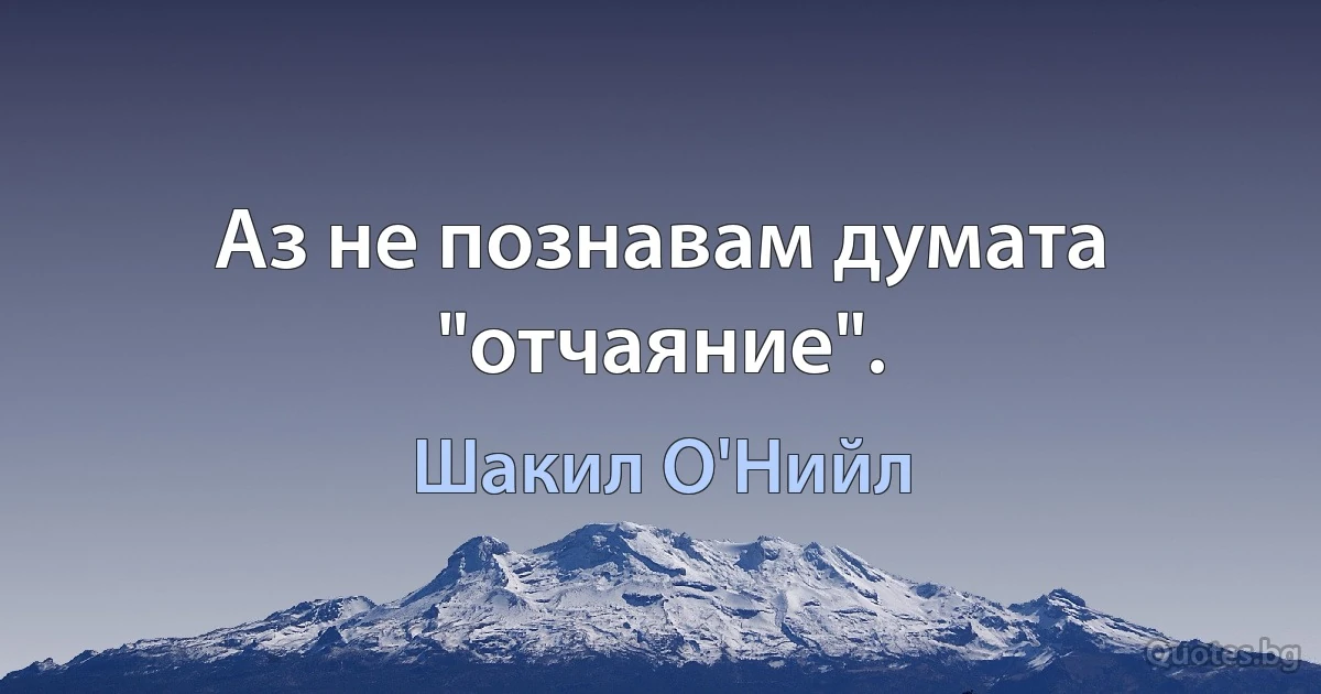 Аз не познавам думата "отчаяние". (Шакил О'Нийл)