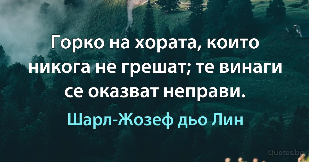 Горко на хората, които никога не грешат; те винаги се оказват неправи. (Шарл-Жозеф дьо Лин)