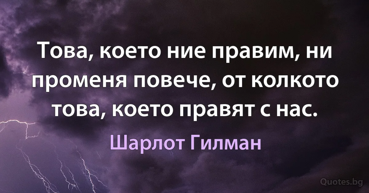 Това, което ние правим, ни променя повече, от колкото това, което правят с нас. (Шарлот Гилман)