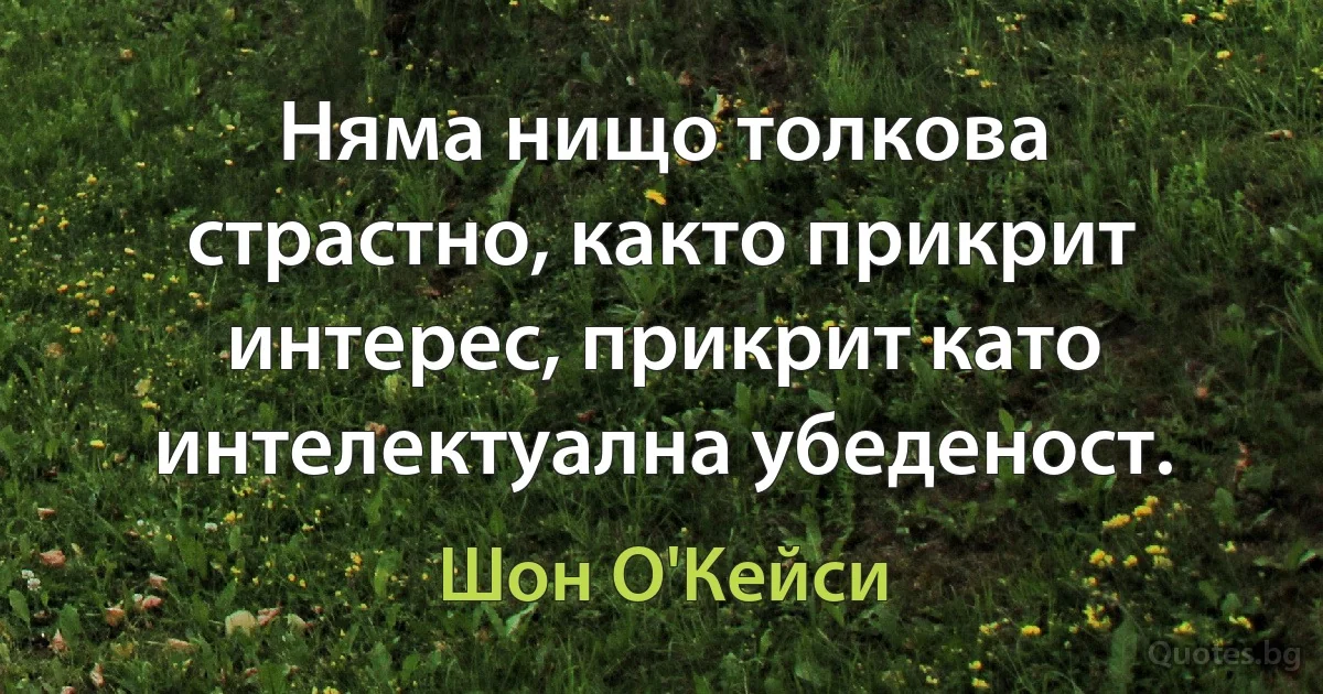 Няма нищо толкова страстно, както прикрит интерес, прикрит като интелектуална убеденост. (Шон О'Кейси)