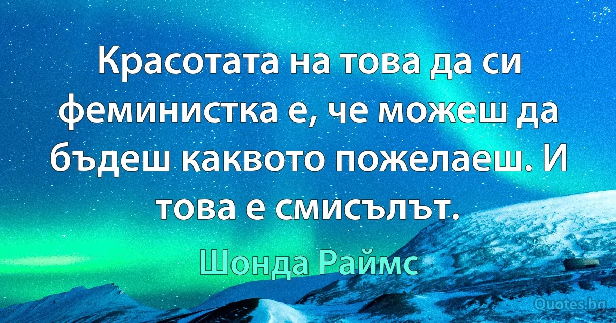 Красотата на това да си феминистка е, че можеш да бъдеш каквото пожелаеш. И това е смисълът. (Шонда Раймс)