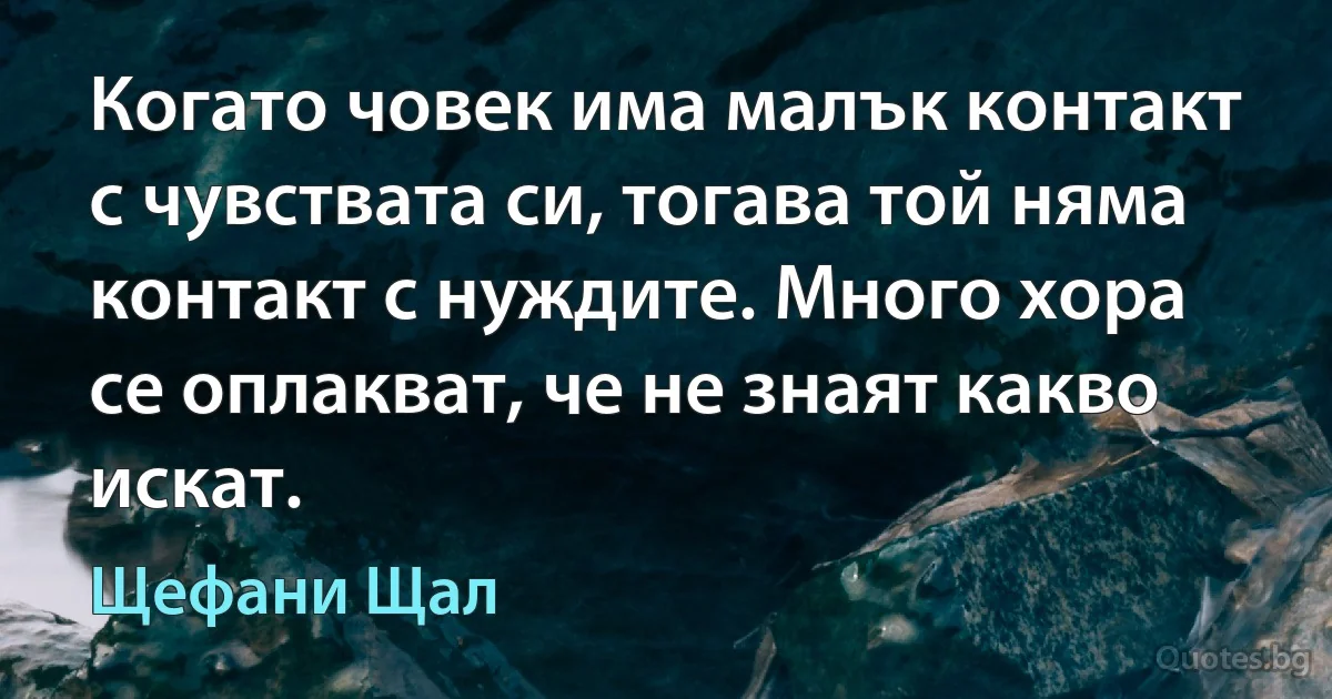 Когато човек има малък контакт с чувствата си, тогава той няма контакт с нуждите. Много хора се оплакват, че не знаят какво искат. (Щефани Щал)