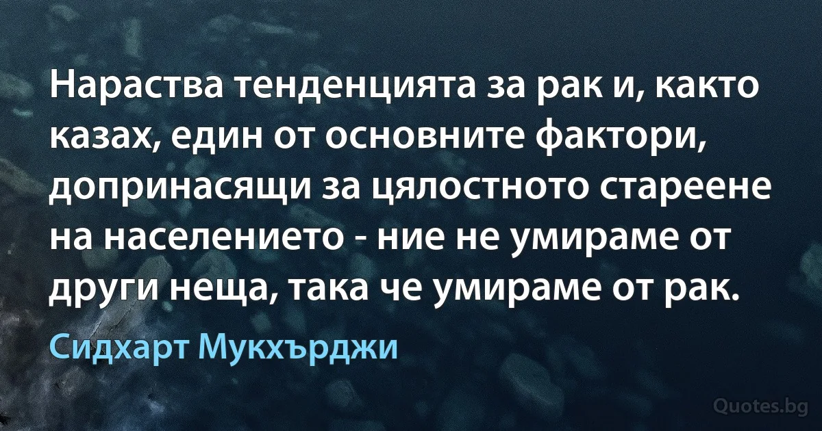 Нараства тенденцията за рак и, както казах, един от основните фактори, допринасящи за цялостното стареене на населението - ние не умираме от други неща, така че умираме от рак. (Сидхарт Мукхърджи)