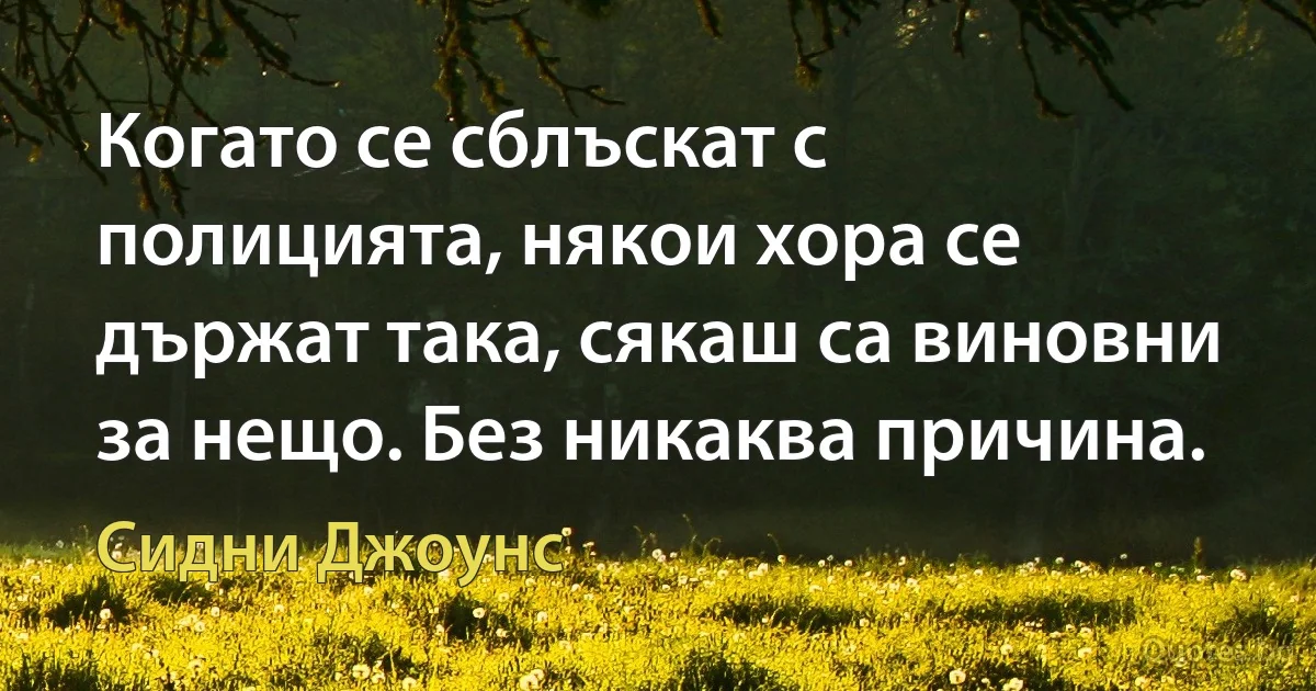 Когато се сблъскат с полицията, някои хора се държат така, сякаш са виновни за нещо. Без никаква причина. (Сидни Джоунс)