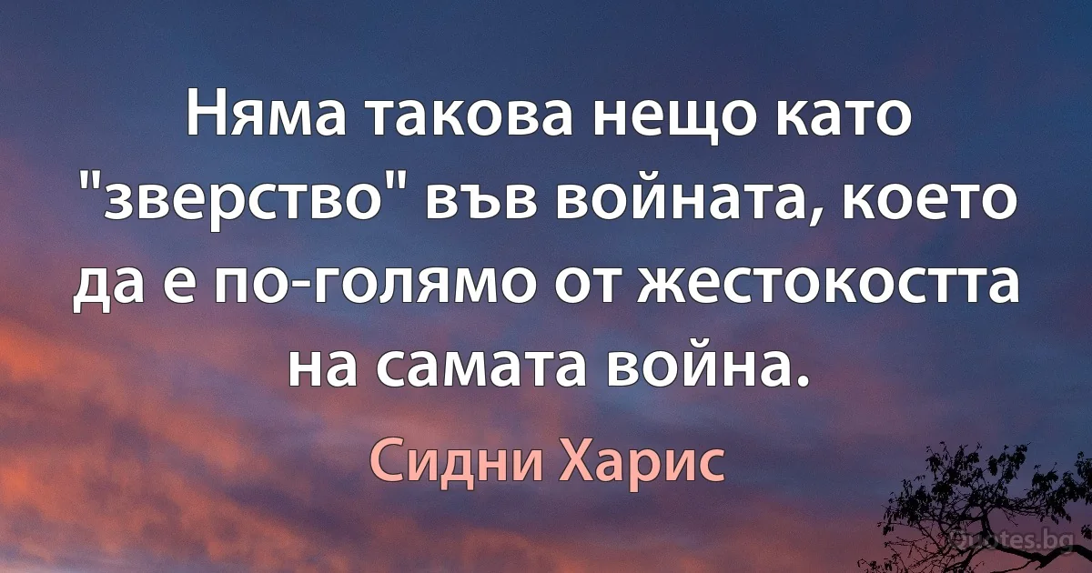 Няма такова нещо като "зверство" във войната, което да е по-голямо от жестокостта на самата война. (Сидни Харис)