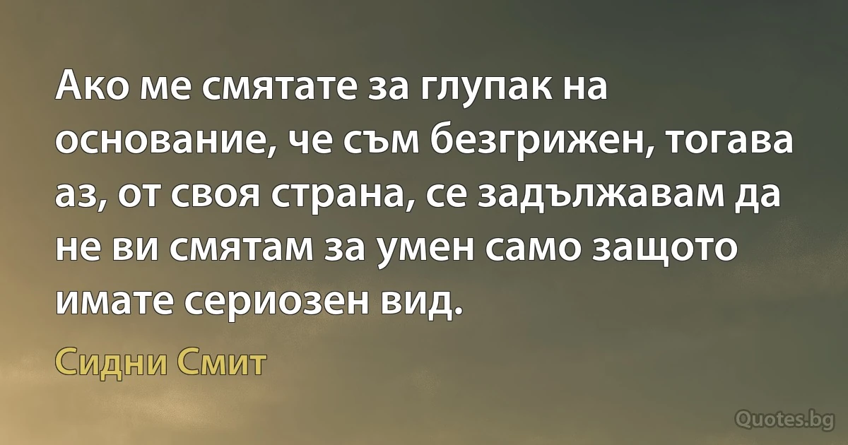 Ако ме смятате за глупак на основание, че съм безгрижен, тогава аз, от своя страна, се задължавам да не ви смятам за умен само защото имате сериозен вид. (Сидни Смит)