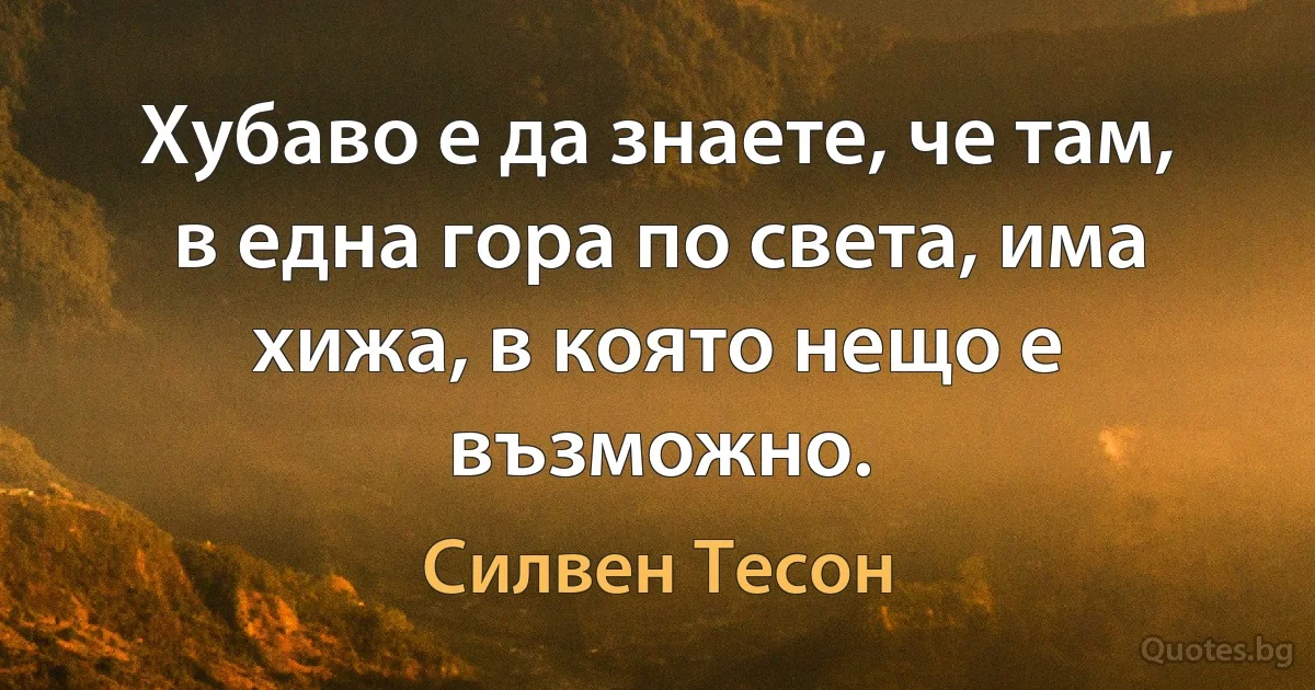 Хубаво е да знаете, че там, в една гора по света, има хижа, в която нещо е възможно. (Силвен Тесон)