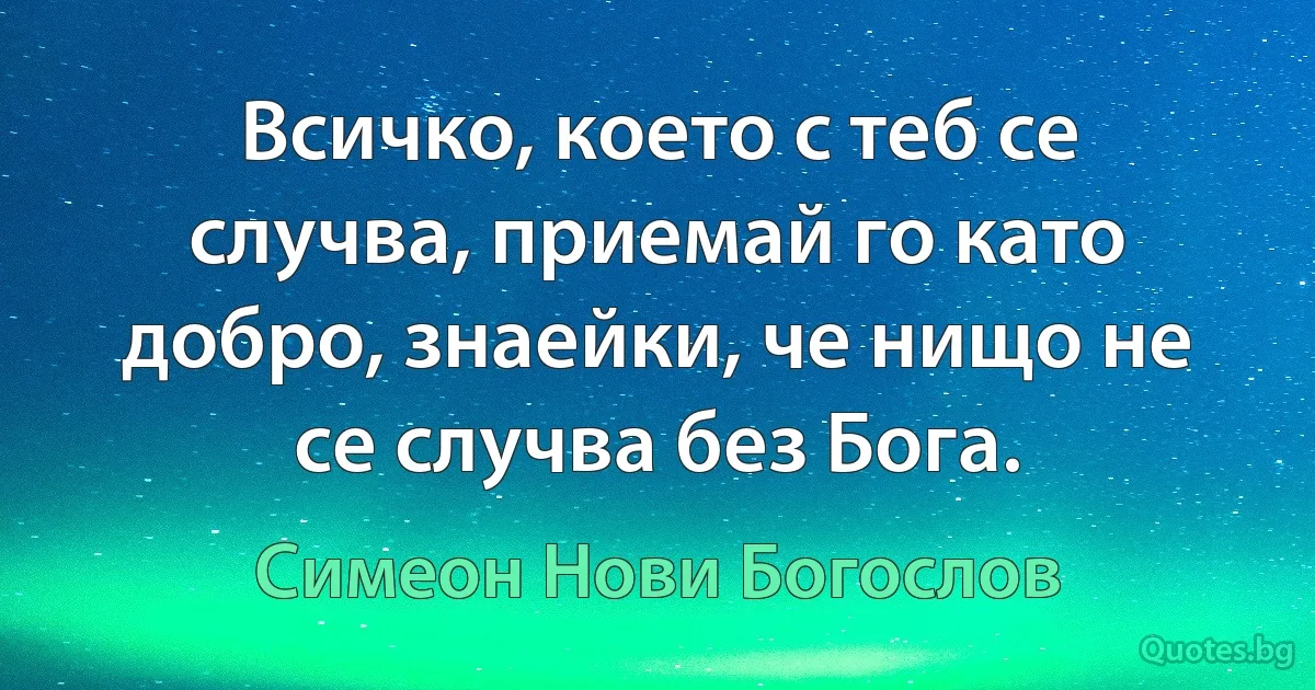 Всичко, което с теб се случва, приемай го като добро, знаейки, че нищо не се случва без Бога. (Симеон Нови Богослов)