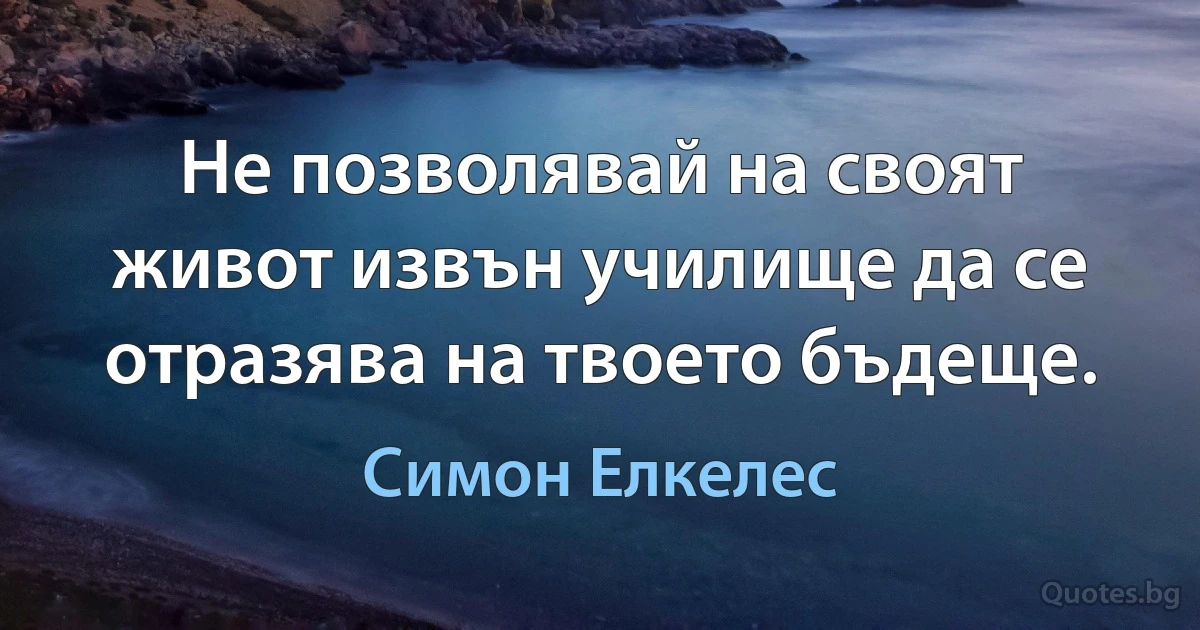 Не позволявай на своят живот извън училище да се отразява на твоето бъдеще. (Симон Елкелес)