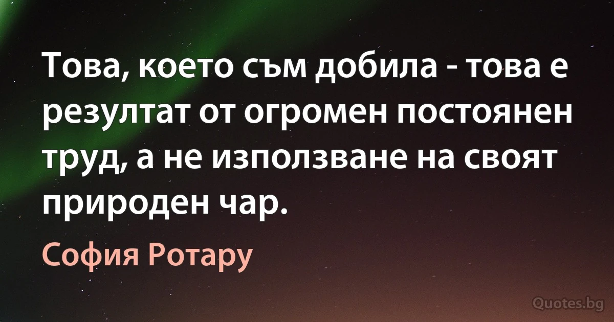 Това, което съм добила - това е резултат от огромен постоянен труд, а не използване на своят природен чар. (София Ротару)