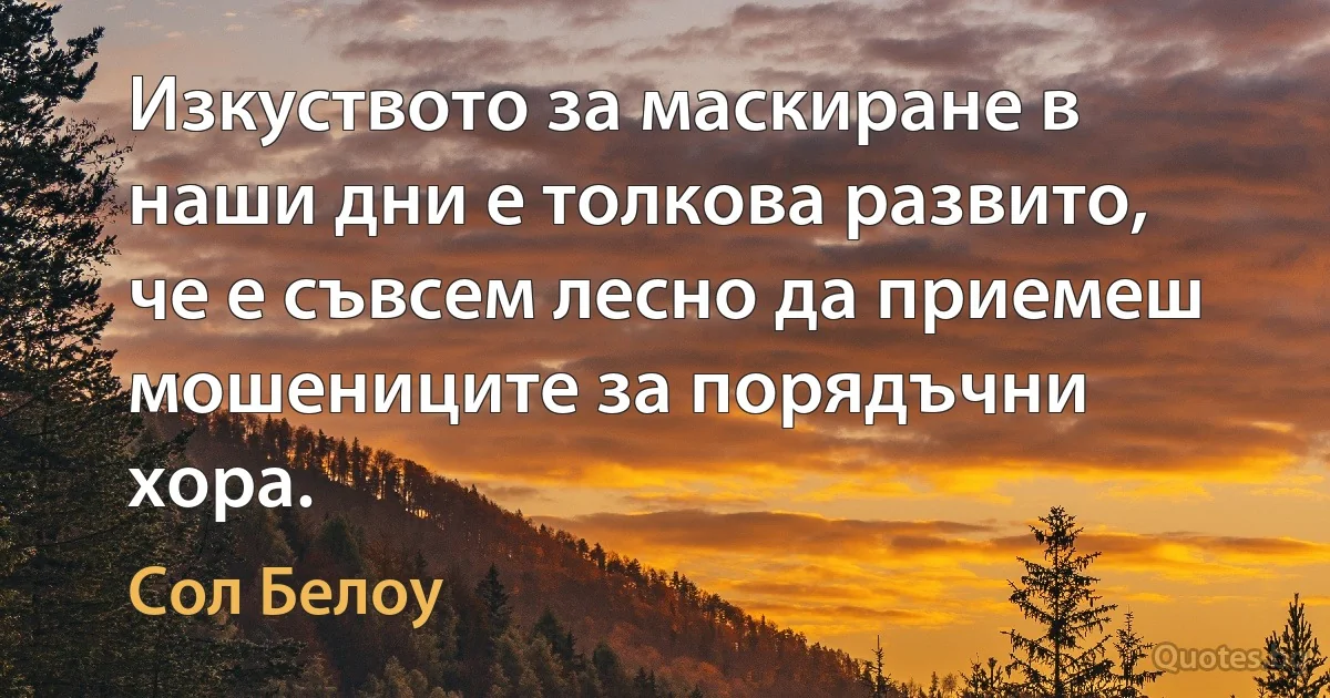 Изкуството за маскиране в наши дни е толкова развито, че е съвсем лесно да приемеш мошениците за порядъчни хора. (Сол Белоу)