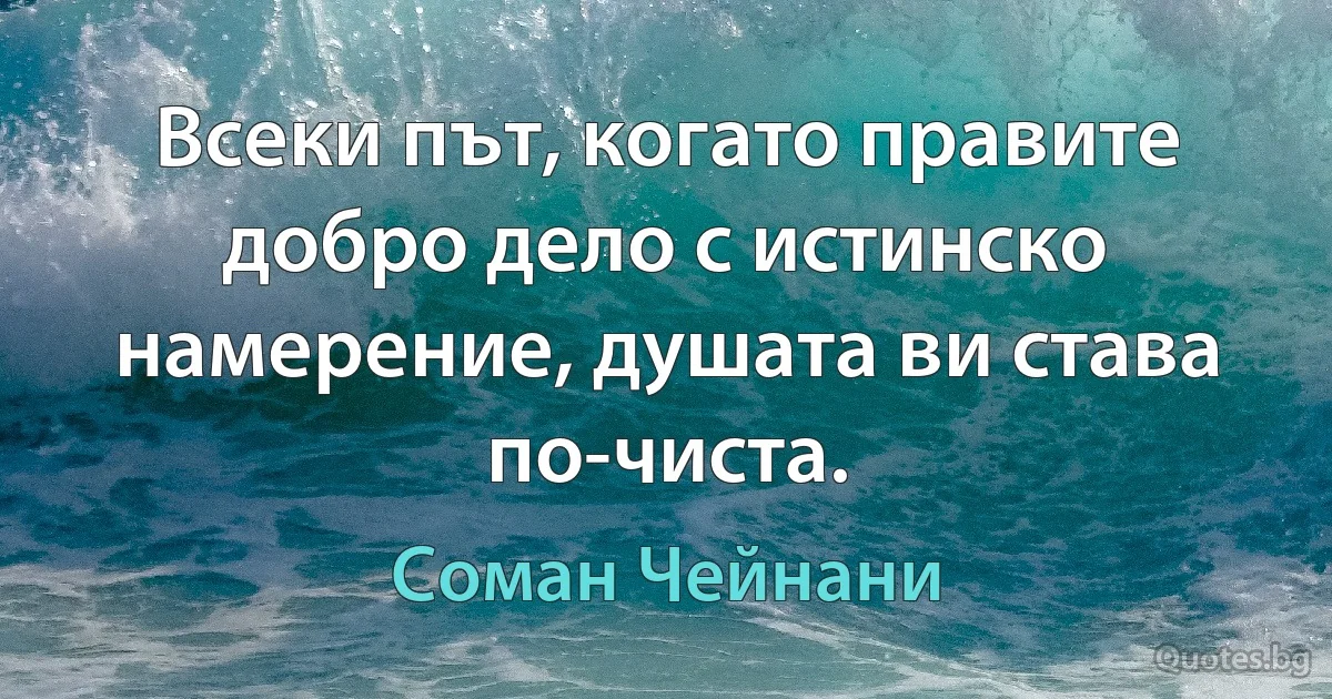 Всеки път, когато правите добро дело с истинско намерение, душата ви става по-чиста. (Соман Чейнани)