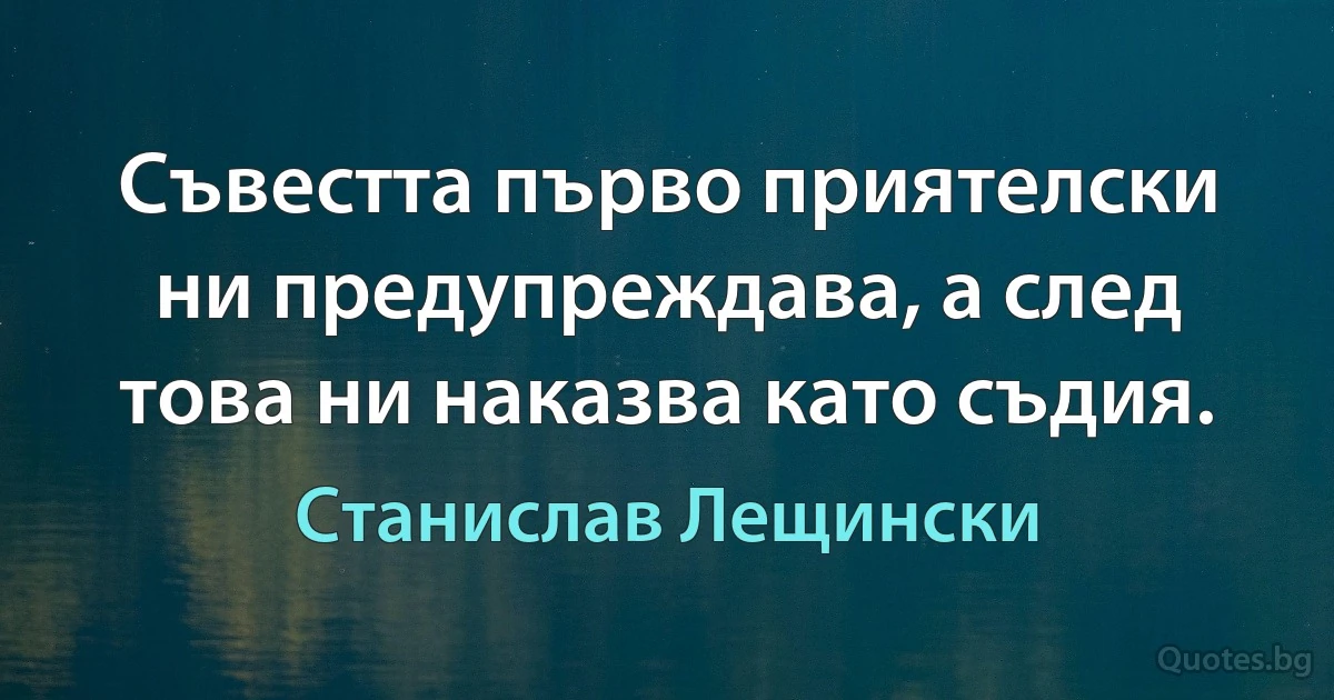 Съвестта първо приятелски ни предупреждава, а след това ни наказва като съдия. (Станислав Лещински)