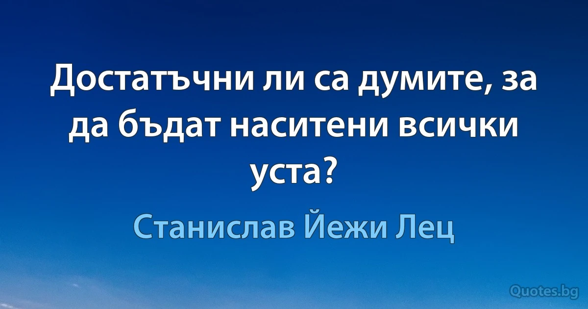 Достатъчни ли са думите, за да бъдат наситени всички уста? (Станислав Йежи Лец)