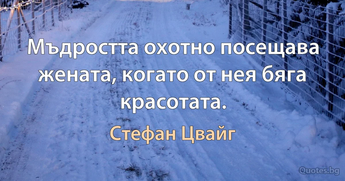 Мъдростта охотно посещава жената, когато от нея бяга красотата. (Стефан Цвайг)