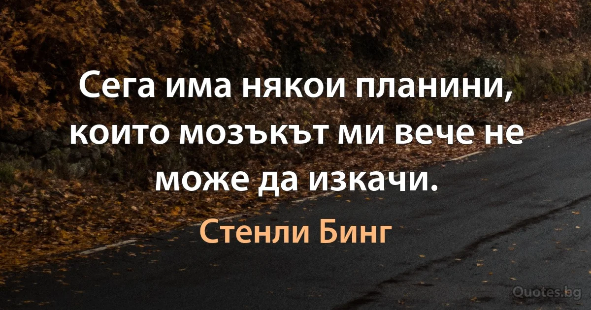 Сега има някои планини, които мозъкът ми вече не може да изкачи. (Стенли Бинг)