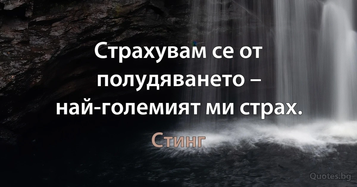 Страхувам се от полудяването – най-големият ми страх. (Стинг)