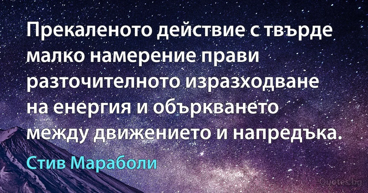 Прекаленото действие с твърде малко намерение прави разточителното изразходване на енергия и объркването между движението и напредъка. (Стив Мараболи)