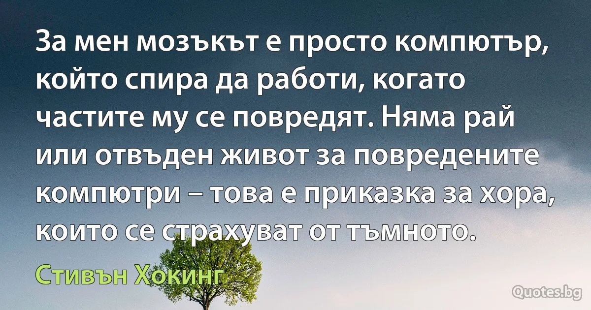 За мен мозъкът е просто компютър, който спира да работи, когато частите му се повредят. Няма рай или отвъден живот за повредените компютри – това е приказка за хора, които се страхуват от тъмното. (Стивън Хокинг)