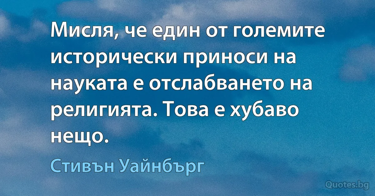 Мисля, че един от големите исторически приноси на науката е отслабването на религията. Това е хубаво нещо. (Стивън Уайнбърг)