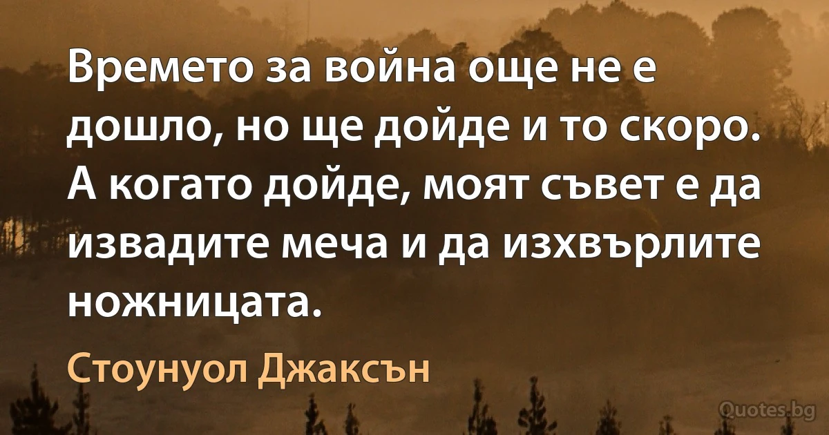 Времето за война още не е дошло, но ще дойде и то скоро. А когато дойде, моят съвет е да извадите меча и да изхвърлите ножницата. (Стоунуол Джаксън)