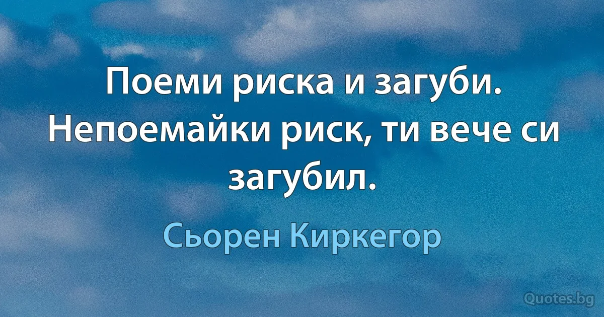 Поеми риска и загуби. Непоемайки риск, ти вече си загубил. (Сьорен Киркегор)