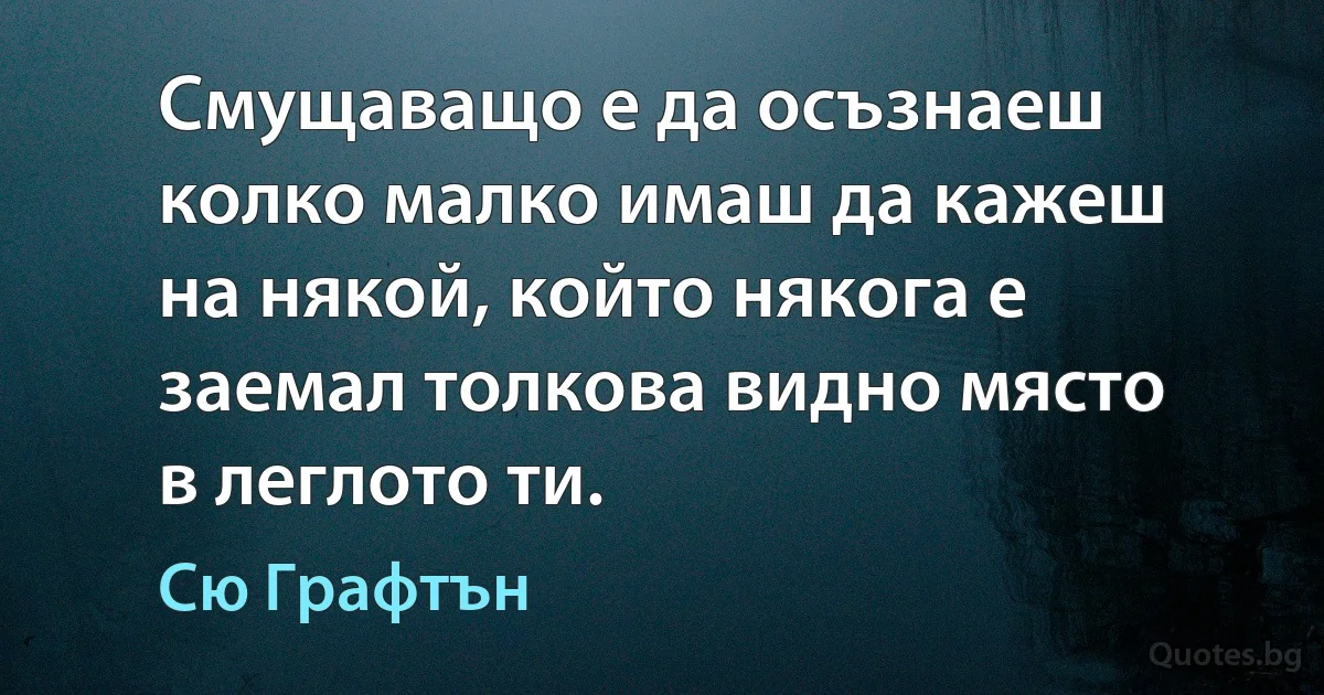 Смущаващо е да осъзнаеш колко малко имаш да кажеш на някой, който някога е заемал толкова видно място в леглото ти. (Сю Графтън)