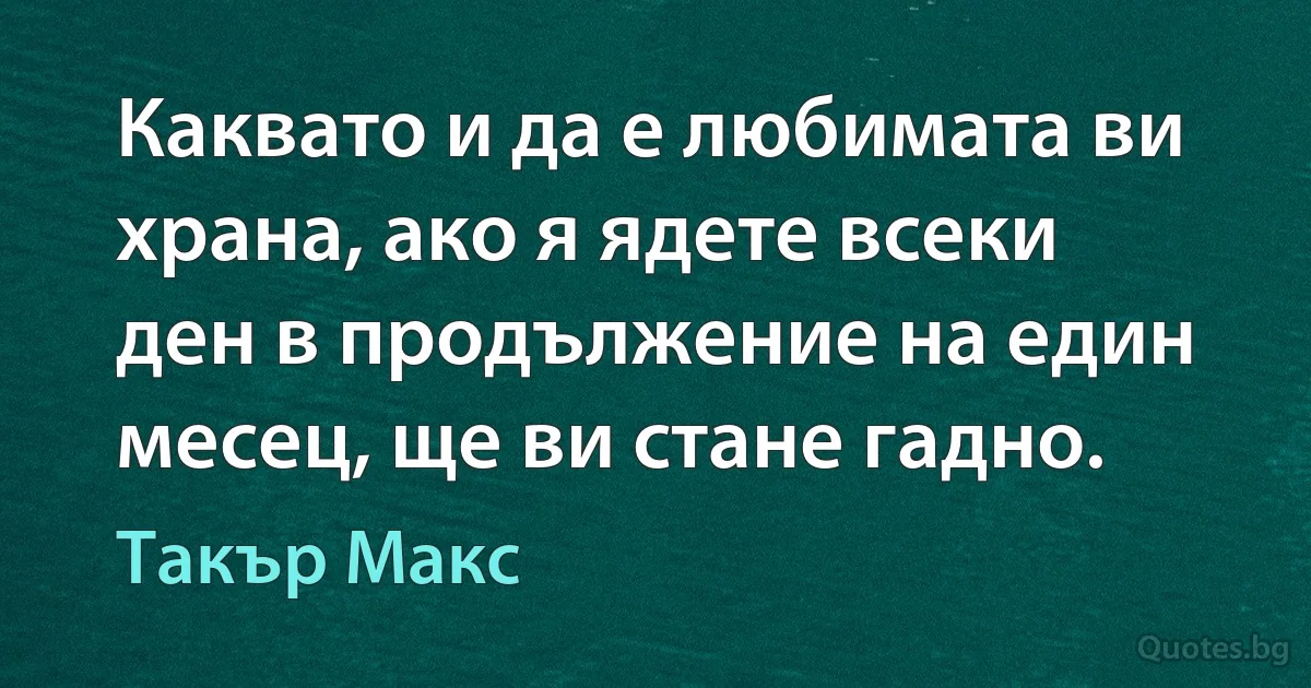 Каквато и да е любимата ви храна, ако я ядете всеки ден в продължение на един месец, ще ви стане гадно. (Такър Макс)