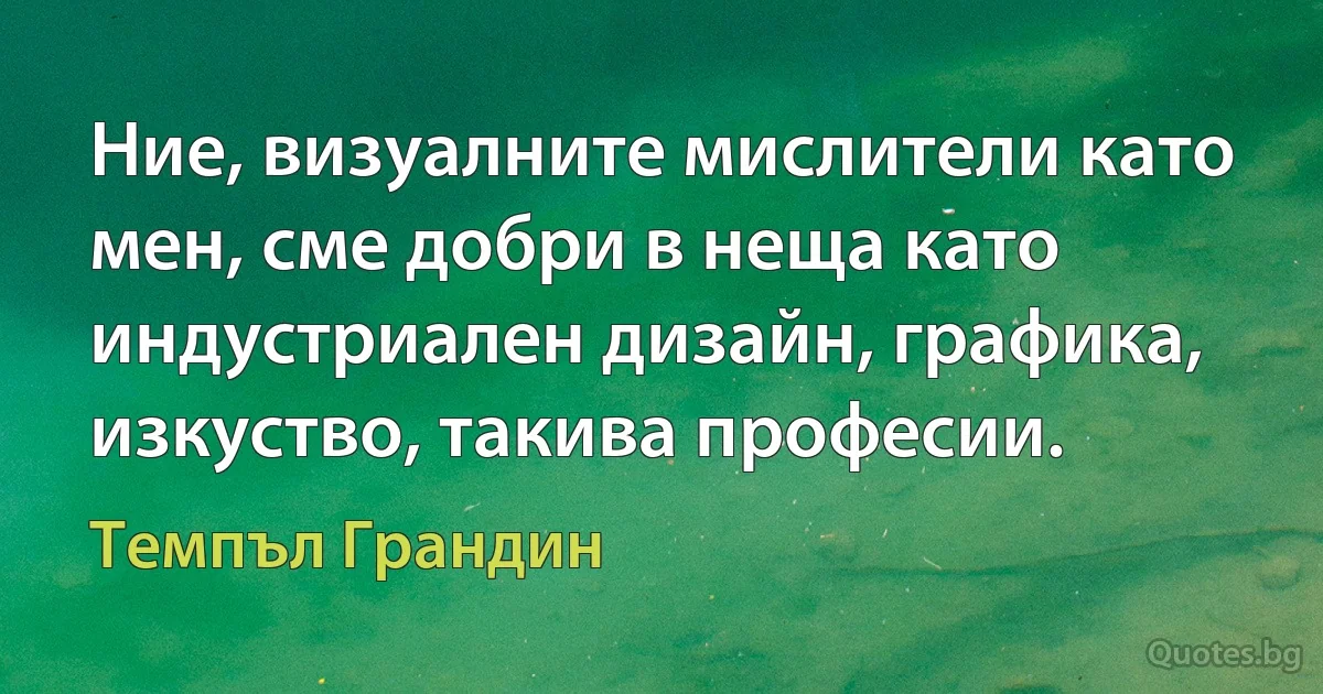 Ние, визуалните мислители като мен, сме добри в неща като индустриален дизайн, графика, изкуство, такива професии. (Темпъл Грандин)